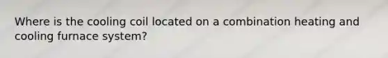 Where is the cooling coil located on a combination heating and cooling furnace system?