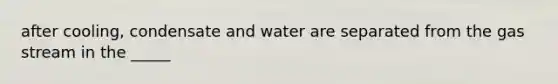 after cooling, condensate and water are separated from the gas stream in the _____