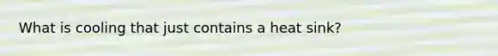 What is cooling that just contains a heat sink?