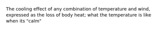 The cooling effect of any combination of temperature and wind, expressed as the loss of body heat; what the temperature is like when its "calm"