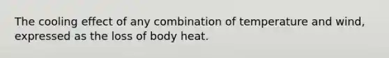 The cooling effect of any combination of temperature and wind, expressed as the loss of body heat.