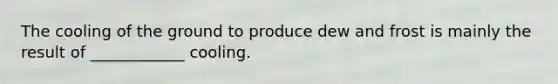 The cooling of the ground to produce dew and frost is mainly the result of ____________ cooling.