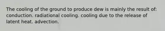 The cooling of the ground to produce dew is mainly the result of: conduction. radiational cooling. cooling due to the release of latent heat. advection.