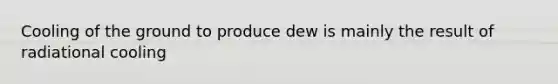 Cooling of the ground to produce dew is mainly the result of radiational cooling