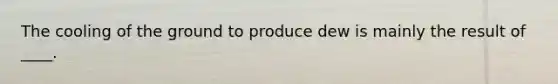 The cooling of the ground to produce dew is mainly the result of ____.