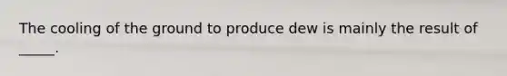 The cooling of the ground to produce dew is mainly the result of _____.