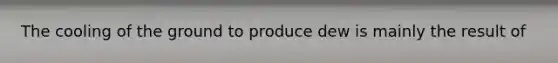 ​The cooling of the ground to produce dew is mainly the result of