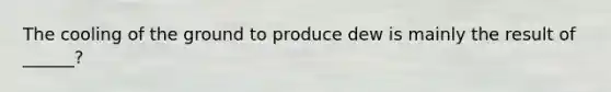 The cooling of the ground to produce dew is mainly the result of ______?