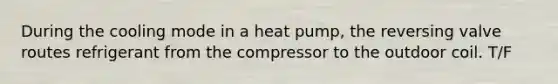 During the cooling mode in a heat pump, the reversing valve routes refrigerant from the compressor to the outdoor coil. T/F