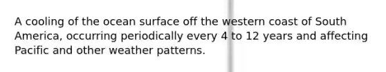 A cooling of the ocean surface off the western coast of South America, occurring periodically every 4 to 12 years and affecting Pacific and other weather patterns.
