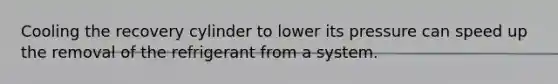 Cooling the recovery cylinder to lower its pressure can speed up the removal of the refrigerant from a system.