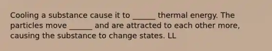 Cooling a substance cause it to ______ thermal energy. The particles move ______ and are attracted to each other more, causing the substance to change states. LL