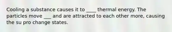 Cooling a substance causes it to ____ thermal energy. The particles move ___ and are attracted to each other more, causing the su pro change states.