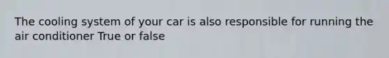 The cooling system of your car is also responsible for running the air conditioner True or false