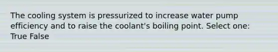 The cooling system is pressurized to increase water pump efficiency and to raise the coolant's boiling point. Select one: True False