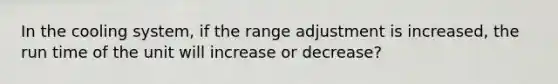 In the cooling system, if the range adjustment is increased, the run time of the unit will increase or decrease?