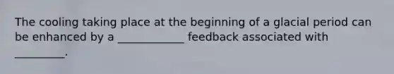 The cooling taking place at the beginning of a glacial period can be enhanced by a ____________ feedback associated with _________.