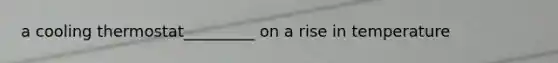 a cooling thermostat_________ on a rise in temperature