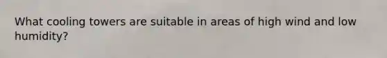 What <a href='https://www.questionai.com/knowledge/kn2g5uiZYt-cooling-towers' class='anchor-knowledge'>cooling towers</a> are suitable in areas of high wind and low humidity?