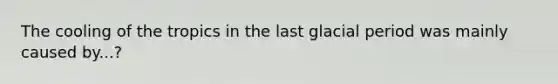 The cooling of the tropics in the last glacial period was mainly caused by...?