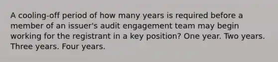 A cooling-off period of how many years is required before a member of an issuer's audit engagement team may begin working for the registrant in a key position? One year. Two years. Three years. Four years.