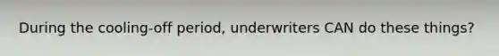 During the cooling-off period, underwriters CAN do these things?