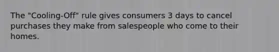 The "Cooling-Off" rule gives consumers 3 days to cancel purchases they make from salespeople who come to their homes.