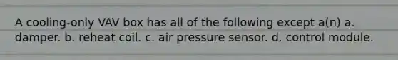 A cooling-only VAV box has all of the following except a(n) a. damper. b. reheat coil. c. air pressure sensor. d. control module.