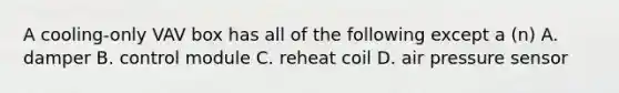 A cooling-only VAV box has all of the following except a (n) A. damper B. control module C. reheat coil D. air pressure sensor