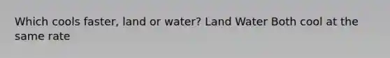 Which cools faster, land or water? Land Water Both cool at the same rate