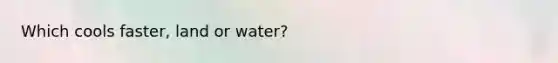 Which cools faster, land or water?