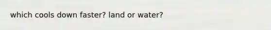 which cools down faster? land or water?