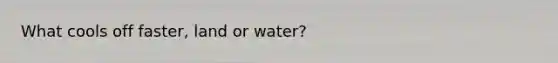 What cools off faster, land or water?