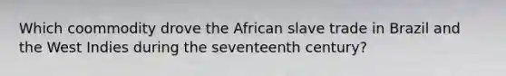 Which coommodity drove the African slave trade in Brazil and the West Indies during the seventeenth century?