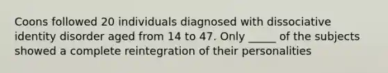 Coons followed 20 individuals diagnosed with dissociative identity disorder aged from 14 to 47. Only _____ of the subjects showed a complete reintegration of their personalities