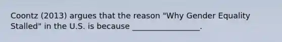 Coontz (2013) argues that the reason "Why Gender Equality Stalled" in the U.S. is because _________________.