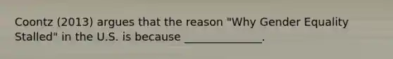 Coontz (2013) argues that the reason "Why Gender Equality Stalled" in the U.S. is because ______________.