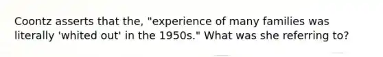 Coontz asserts that the, "experience of many families was literally 'whited out' in the 1950s." What was she referring to?