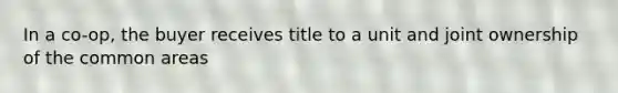 In a co-op, the buyer receives title to a unit and joint ownership of the common areas