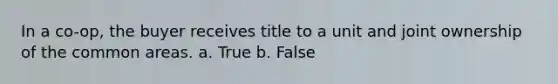 In a co-op, the buyer receives title to a unit and joint ownership of the common areas. a. True b. False