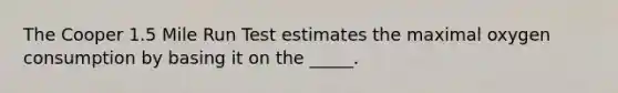 The Cooper 1.5 Mile Run Test estimates the maximal oxygen consumption by basing it on the _____.