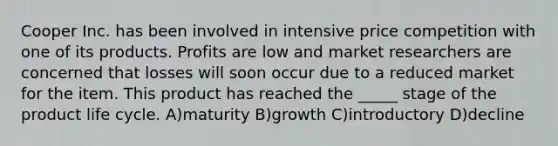 Cooper Inc. has been involved in intensive price competition with one of its products. Profits are low and market researchers are concerned that losses will soon occur due to a reduced market for the item. This product has reached the _____ stage of the product life cycle. A)maturity B)growth C)introductory D)decline