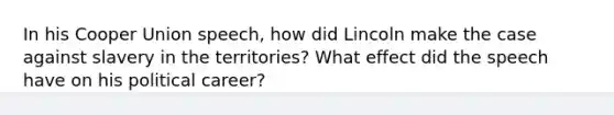 In his Cooper Union speech, how did Lincoln make the case against slavery in the territories? What effect did the speech have on his political career?