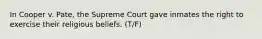 In Cooper v. Pate, the Supreme Court gave inmates the right to exercise their religious beliefs. (T/F)