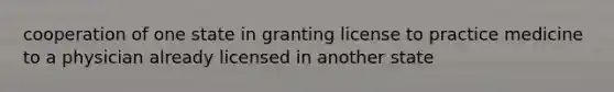 cooperation of one state in granting license to practice medicine to a physician already licensed in another state