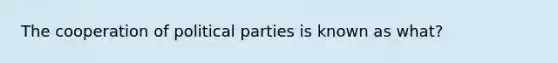 The cooperation of political parties is known as what?