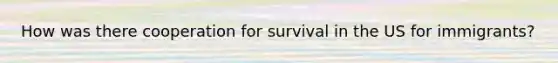 How was there cooperation for survival in the US for immigrants?