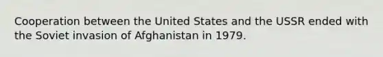 Cooperation between the United States and the USSR ended with the Soviet invasion of Afghanistan in 1979.