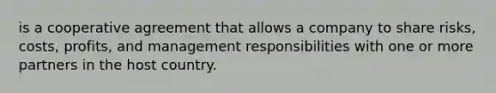 is a cooperative agreement that allows a company to share risks, costs, profits, and management responsibilities with one or more partners in the host country.