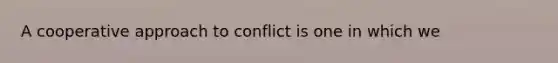 A cooperative approach to conflict is one in which we